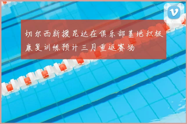 切尔西新援昆达在俱乐部基地积极康复训练预计三月重返赛场