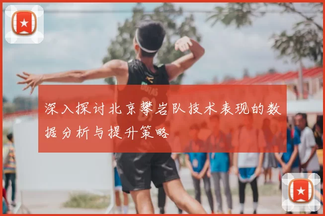 深入探讨北京攀岩队技术表现的数据分析与提升策略