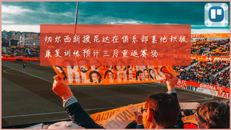 切尔西新援昆达在俱乐部基地积极康复训练预计三月重返赛场