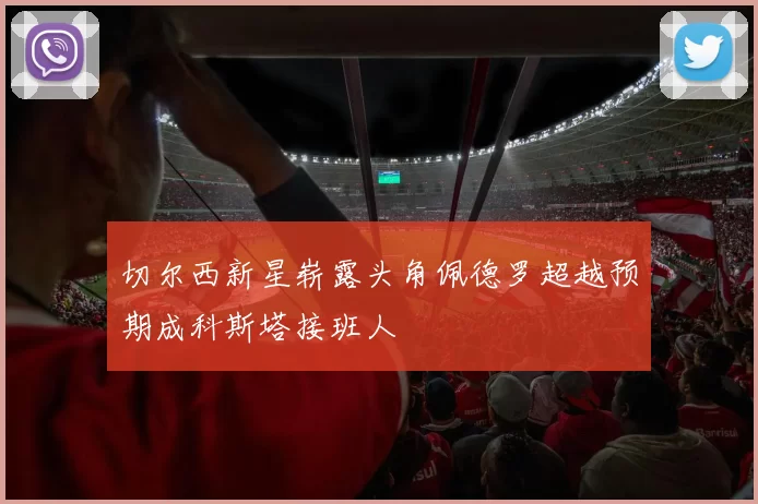 切尔西新星崭露头角佩德罗超越预期成科斯塔接班人