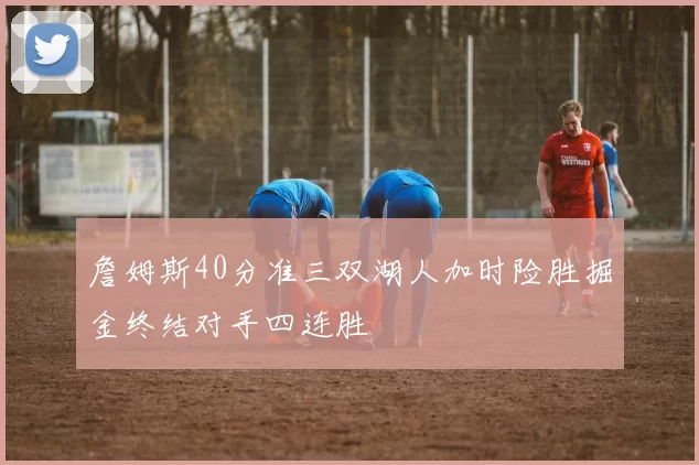 詹姆斯40分准三双湖人加时险胜掘金终结对手四连胜