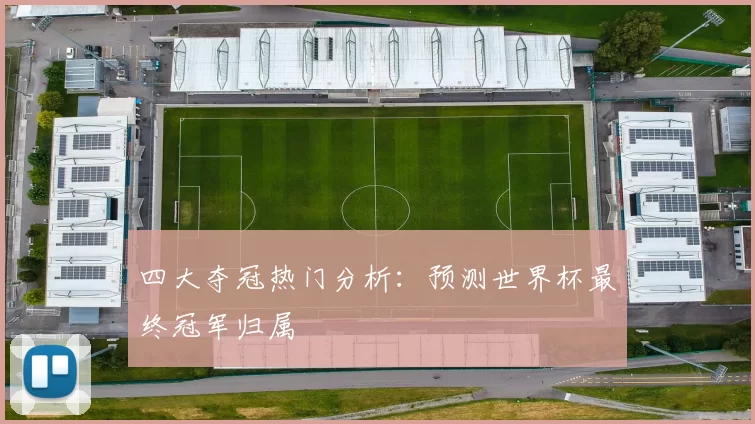 四大夺冠热门分析：预测世界杯最终冠军归属
