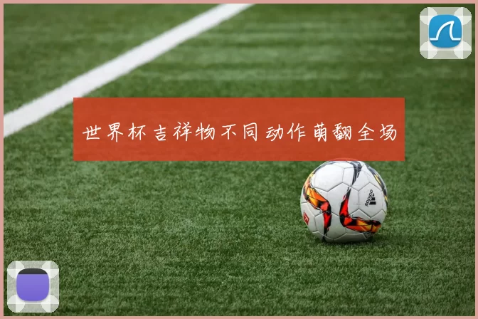 世界杯吉祥物不同动作萌翻全场