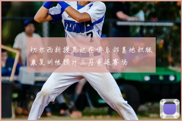 切尔西新援昆达在俱乐部基地积极康复训练预计三月重返赛场