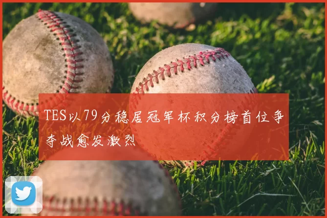 TES以79分稳居冠军杯积分榜首位争夺战愈发激烈