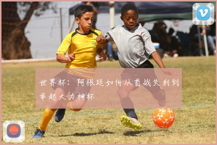 世界杯：阿根廷如何从首战失利到举起大力神杯