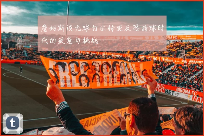 詹姆斯谈无球打法转变反思持球时代的疲惫与挑战