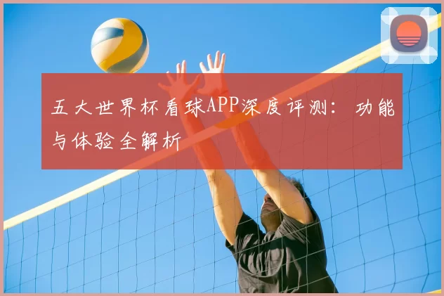 五大世界杯看球APP深度评测:功能与体验全解析