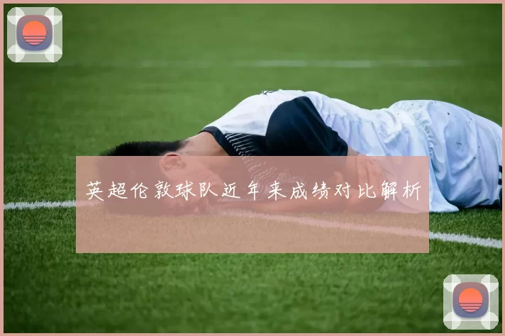 英超伦敦球队近年来成绩对比解析