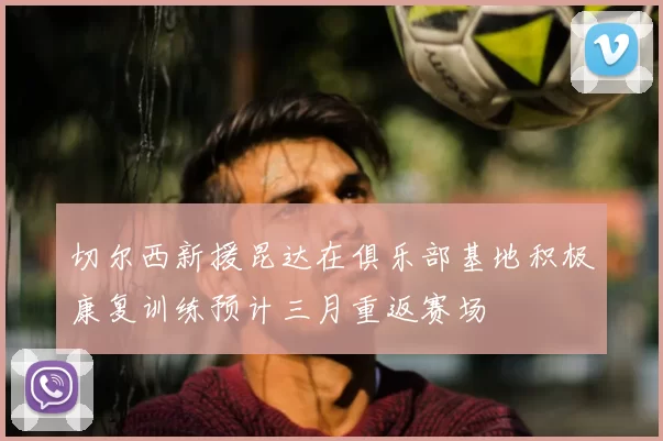 切尔西新援昆达在俱乐部基地积极康复训练预计三月重返赛场