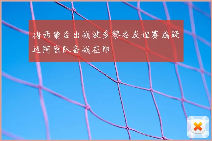 梅西能否出战波多黎各友谊赛成疑迈阿密队备战在即
