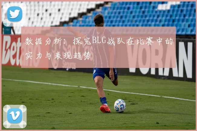 数据分析:探究BLG战队在比赛中的实力与表现趋势