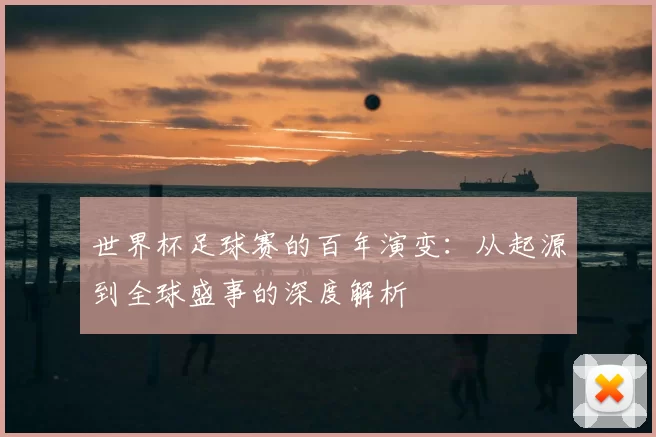 世界杯足球赛的百年演变:从起源到全球盛事的深度解析