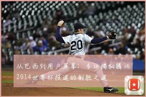 从巴西到用户屏幕:专访揭秘腾讯2014世界杯报道的制胜之道