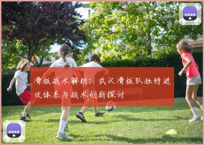 滑板战术解析:武汉滑板队独特进攻体系与战术创新探讨