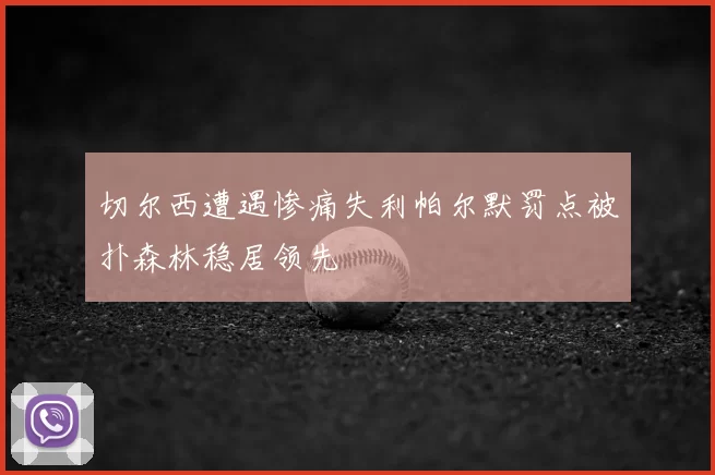 切尔西遭遇惨痛失利帕尔默罚点被扑森林稳居领先