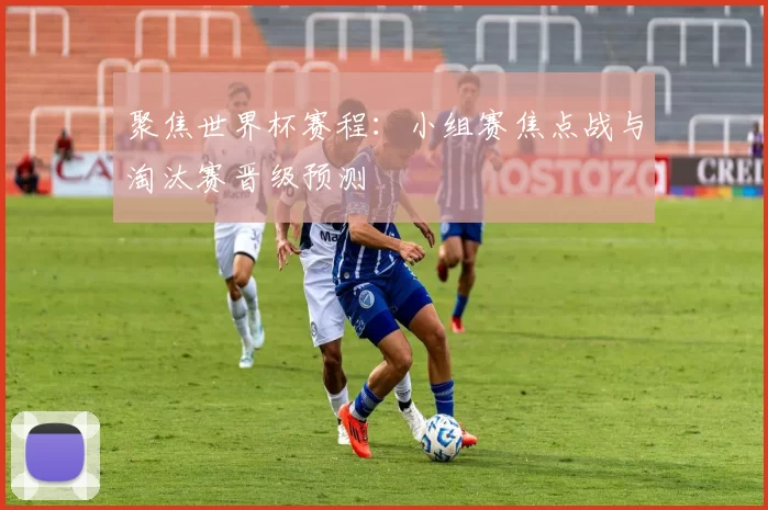 聚焦世界杯赛程:小组赛焦点战与淘汰赛晋级预测
