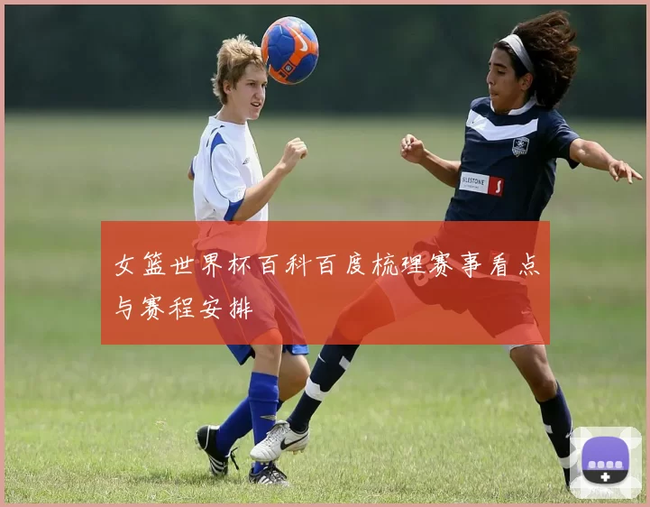 女篮世界杯百科百度梳理赛事看点与赛程安排