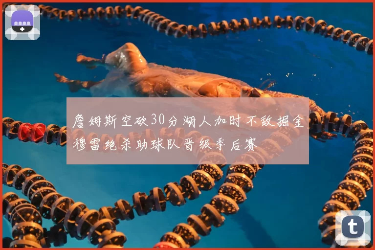 詹姆斯空砍30分湖人加时不敌掘金穆雷绝杀助球队晋级季后赛