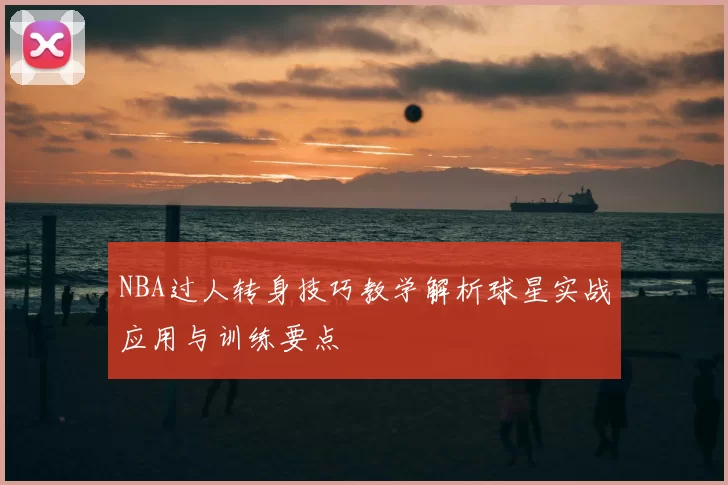 NBA过人转身技巧教学解析球星实战应用与训练要点