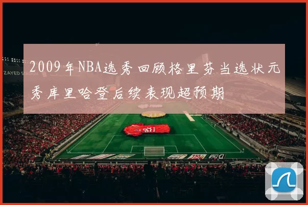 2009年NBA选秀回顾格里芬当选状元秀库里哈登后续表现超预期
