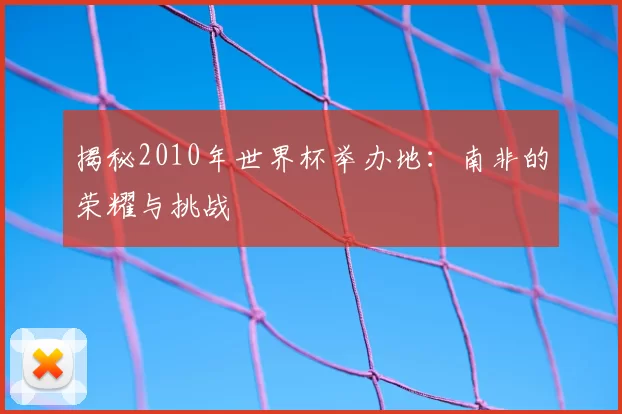 揭秘2010年世界杯举办地:南非的荣耀与挑战