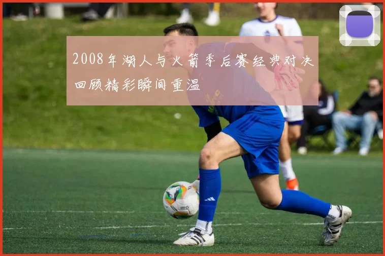 2008年湖人与火箭季后赛经典对决回顾精彩瞬间重温