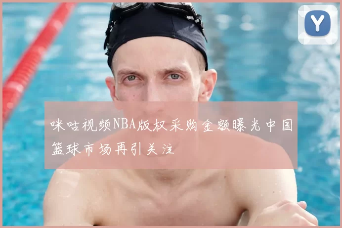 咪咕视频NBA版权采购金额曝光中国篮球市场再引关注