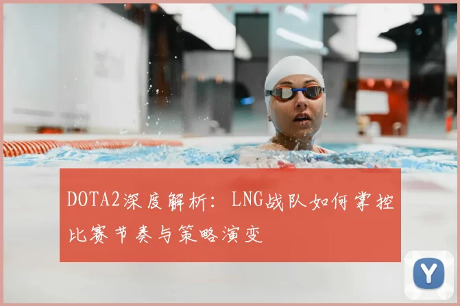 DOTA2深度解析：LNG战队如何掌控比赛节奏与策略演变