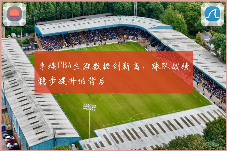 李瑞CBA生涯数据创新高,球队战绩稳步提升的背后