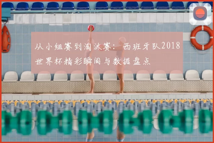 从小组赛到淘汰赛：西班牙队2018世界杯精彩瞬间与数据盘点