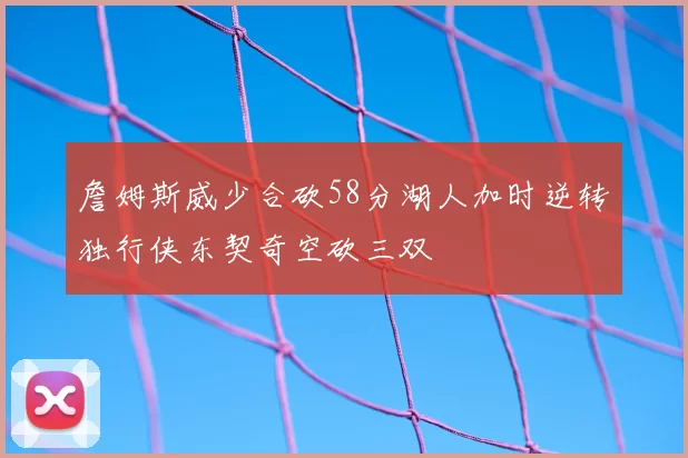 詹姆斯威少合砍58分湖人加时逆转独行侠东契奇空砍三双