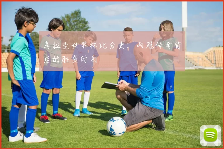 乌拉圭世界杯比分史：两冠传奇背后的胜负时刻