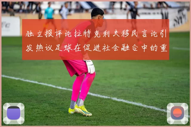 独立报评论拉特克利夫移民言论引发热议足球在促进社会融合中的重要作用