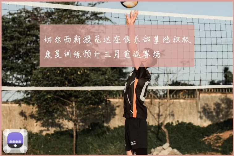 切尔西新援昆达在俱乐部基地积极康复训练预计三月重返赛场