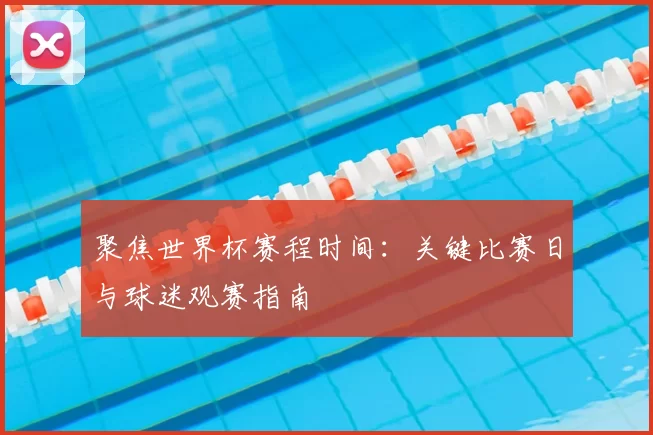 聚焦世界杯赛程时间:关键比赛日与球迷观赛指南