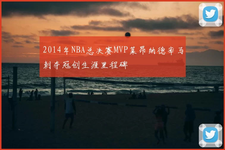 2014年NBA总决赛MVP莱昂纳德率马刺夺冠创生涯里程碑