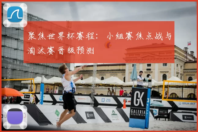 聚焦世界杯赛程:小组赛焦点战与淘汰赛晋级预测