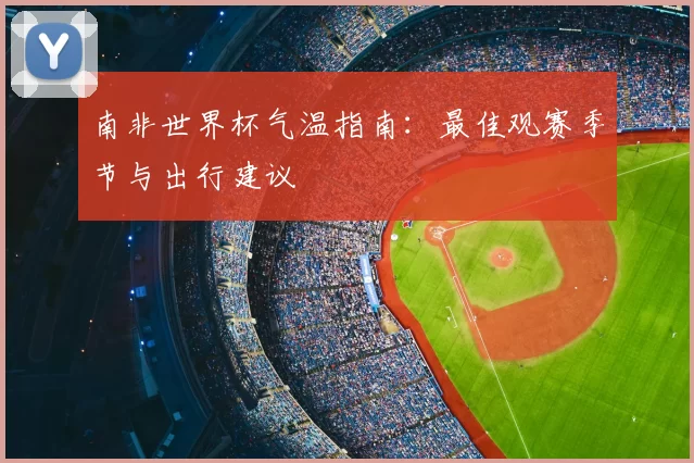 南非世界杯气温指南:最佳观赛季节与出行建议