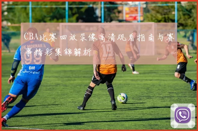CBA比赛回放录像高清观看指南与赛事精彩集锦解析