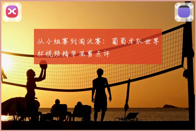 从小组赛到淘汰赛：葡萄牙队世界杯视频精华混剪点评