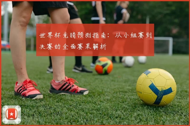 世界杯竞猜预测指南：从小组赛到决赛的全面赛果解析