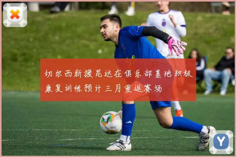 切尔西新援昆达在俱乐部基地积极康复训练预计三月重返赛场