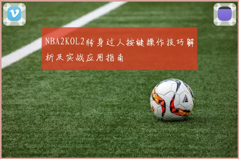 NBA2KOL2转身过人按键操作技巧解析及实战应用指南