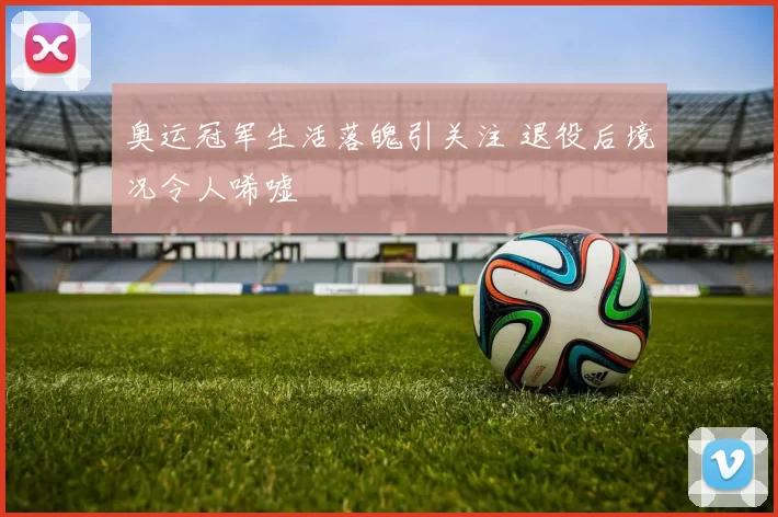 奥运冠军生活落魄引关注 退役后境况令人唏嘘