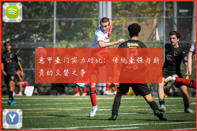 意甲豪门实力对比:传统豪强与新贵的交替之争